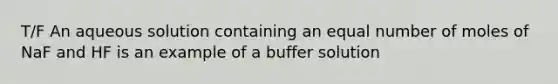 T/F An aqueous solution containing an equal number of moles of NaF and HF is an example of a buffer solution