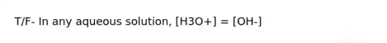 T/F- In any aqueous solution, [H3O+] = [OH-]