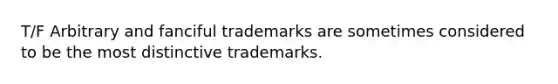 T/F Arbitrary and fanciful trademarks are sometimes considered to be the most distinctive trademarks.