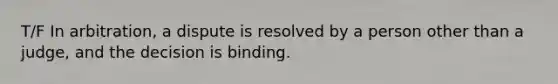 T/F In arbitration, a dispute is resolved by a person other than a judge, and the decision is binding.