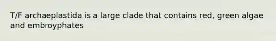 T/F archaeplastida is a large clade that contains red, green algae and embroyphates