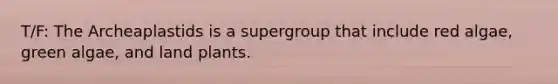 T/F: The Archeaplastids is a supergroup that include red algae, green algae, and land plants.