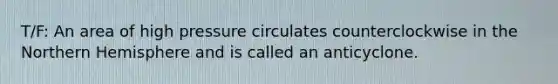 T/F: An area of high pressure circulates counterclockwise in the Northern Hemisphere and is called an anticyclone.