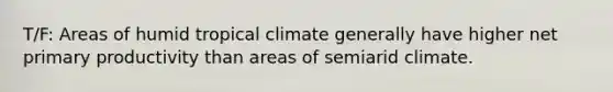 T/F: Areas of humid tropical climate generally have higher net primary productivity than areas of semiarid climate.