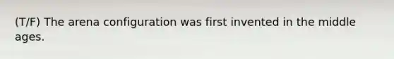 (T/F) The arena configuration was first invented in the middle ages.