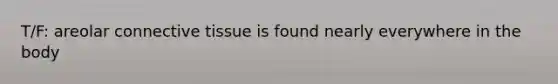 T/F: areolar connective tissue is found nearly everywhere in the body