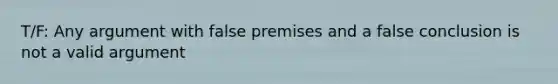 T/F: Any argument with false premises and a false conclusion is not a valid argument