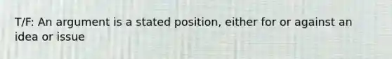 T/F: An argument is a stated position, either for or against an idea or issue