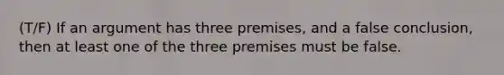 (T/F) If an argument has three premises, and a false conclusion, then at least one of the three premises must be false.