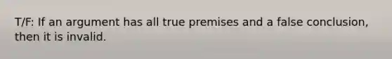 T/F: If an argument has all true premises and a false conclusion, then it is invalid.