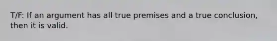 T/F: If an argument has all true premises and a true conclusion, then it is valid.