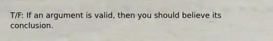 T/F: If an argument is valid, then you should believe its conclusion.