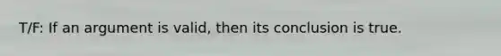 T/F: If an argument is valid, then its conclusion is true.