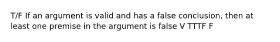 T/F If an argument is valid and has a false conclusion, then at least one premise in the argument is false V TTTF F