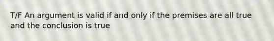 T/F An argument is valid if and only if the premises are all true and the conclusion is true