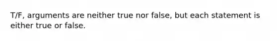 T/F, arguments are neither true nor false, but each statement is either true or false.