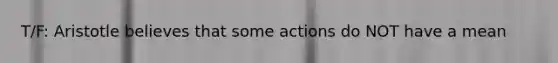 T/F: Aristotle believes that some actions do NOT have a mean