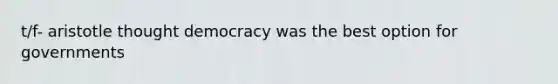 t/f- aristotle thought democracy was the best option for governments