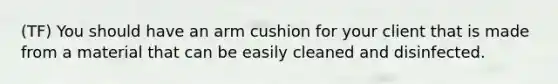 (TF) You should have an arm cushion for your client that is made from a material that can be easily cleaned and disinfected.