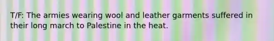 T/F: The armies wearing wool and leather garments suffered in their <a href='https://www.questionai.com/knowledge/kEhQ0FRmYV-long-march' class='anchor-knowledge'>long march</a> to Palestine in the heat.