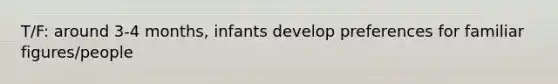 T/F: around 3-4 months, infants develop preferences for familiar figures/people