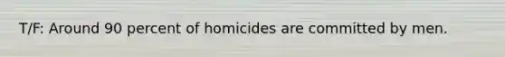 T/F: Around 90 percent of homicides are committed by men.