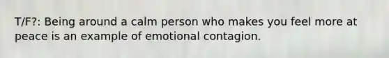 T/F?: Being around a calm person who makes you feel more at peace is an example of emotional contagion.