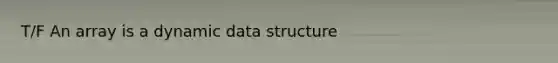 T/F An array is a dynamic data structure