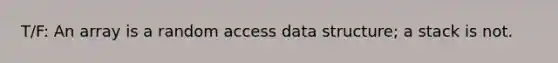 T/F: An array is a random access data structure; a stack is not.