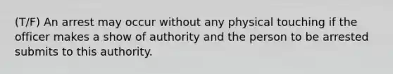 (T/F) An arrest may occur without any physical touching if the officer makes a show of authority and the person to be arrested submits to this authority.