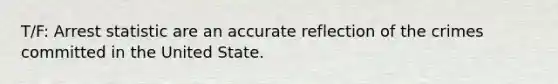 T/F: Arrest statistic are an accurate reflection of the crimes committed in the United State.