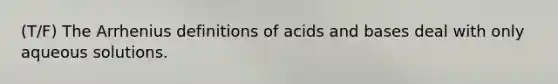 (T/F) The Arrhenius definitions of <a href='https://www.questionai.com/knowledge/kvCSAshSAf-acids-and-bases' class='anchor-knowledge'>acids and bases</a> deal with only aqueous solutions.