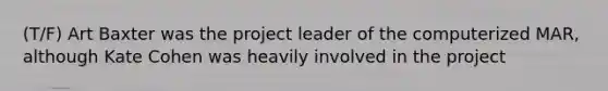 (T/F) Art Baxter was the project leader of the computerized MAR, although Kate Cohen was heavily involved in the project