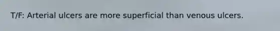 T/F: Arterial ulcers are more superficial than venous ulcers.