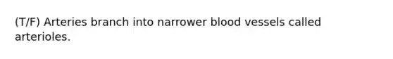 (T/F) Arteries branch into narrower blood vessels called arterioles.