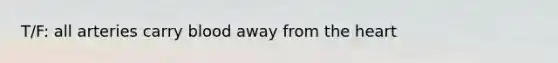 T/F: all arteries carry blood away from the heart