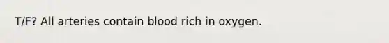 T/F? All arteries contain blood rich in oxygen.