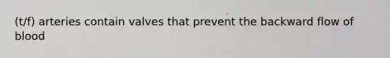 (t/f) arteries contain valves that prevent the backward flow of blood