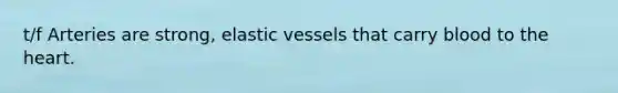 t/f Arteries are strong, elastic vessels that carry blood to <a href='https://www.questionai.com/knowledge/kya8ocqc6o-the-heart' class='anchor-knowledge'>the heart</a>.