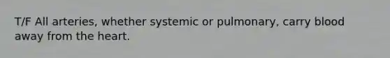 T/F All arteries, whether systemic or pulmonary, carry blood away from the heart.