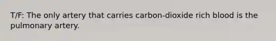 T/F: The only artery that carries carbon-dioxide rich blood is the pulmonary artery.