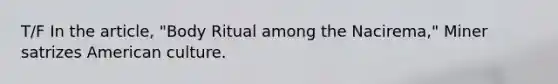 T/F In the article, "Body Ritual among the Nacirema," Miner satrizes American culture.