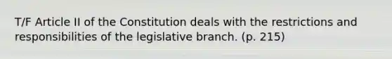 T/F Article II of the Constitution deals with the restrictions and responsibilities of the legislative branch. (p. 215)