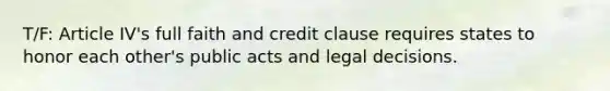 T/F: Article IV's full faith and credit clause requires states to honor each other's public acts and legal decisions.