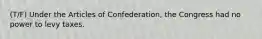 (T/F) Under the Articles of Confederation, the Congress had no power to levy taxes.