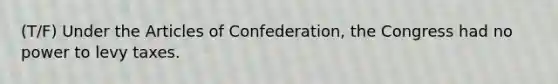 (T/F) Under the Articles of Confederation, the Congress had no power to levy taxes.