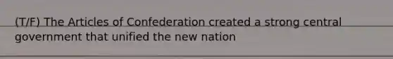 (T/F) The Articles of Confederation created a strong central government that unified the new nation