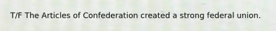 T/F The Articles of Confederation created a strong federal union.