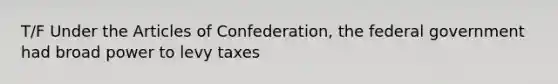 T/F Under the Articles of Confederation, the federal government had broad power to levy taxes