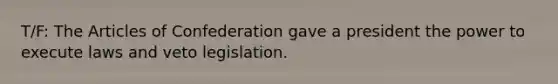 T/F: <a href='https://www.questionai.com/knowledge/k5NDraRCFC-the-articles-of-confederation' class='anchor-knowledge'>the articles of confederation</a> gave a president the power to execute laws and veto legislation.